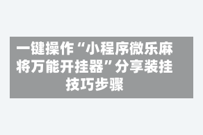 一键操作“小程序微乐麻将万能开挂器”分享装挂技巧步骤