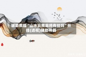 辅助教程“山水云南麻将有挂吗”开挂(透视)辅助神器