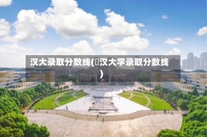 汉大录取分数线(冮汉大学录取分数线)