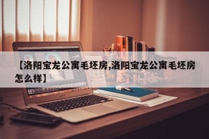 【洛阳宝龙公寓毛坯房,洛阳宝龙公寓毛坯房怎么样】