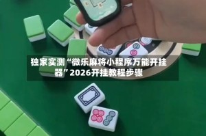 独家实测“微乐麻将小程序万能开挂器”2026开挂教程步骤