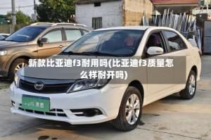 新款比亚迪f3耐用吗(比亚迪f3质量怎么样耐开吗)