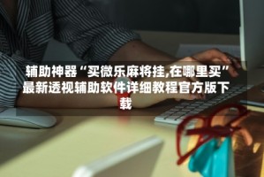 辅助神器“买微乐麻将挂,在哪里买”最新透视辅助软件详细教程官方版下载