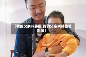 【我的父亲叫韩馥,我的父亲叫韩馥笔趣阁】