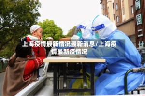 上海疫情最新情况最新消息/上海疫情最新疫情况