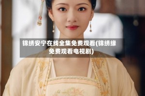 锦绣安宁在线全集免费观看(锦绣缘免费观看电视剧)