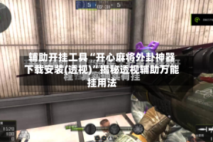 辅助开挂工具“开心麻将外卦神器下载安装(透视)”揭秘透视辅助万能挂用法