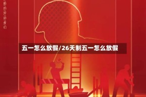 五一怎么放假/26天制五一怎么放假