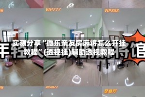 实测分享“微乐亲友房麻将怎么开挂教程”(透视挂)辅助透视教程