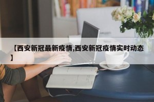 【西安新冠最新疫情,西安新冠疫情实时动态】