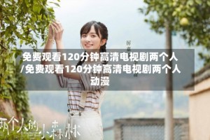 免费观看120分钟高清电视剧两个人/免费观看120分钟高清电视剧两个人动漫