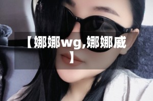 【娜娜wg,娜娜威】
