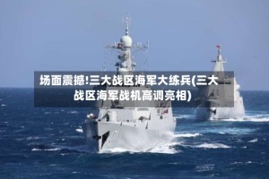 场面震撼!三大战区海军大练兵(三大战区海军战机高调亮相)