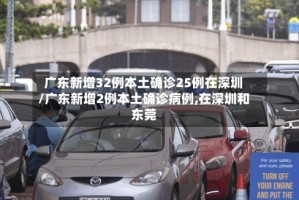 广东新增32例本土确诊25例在深圳/广东新增2例本土确诊病例,在深圳和东莞