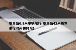 秦皇岛6.8米车辆限行(秦皇岛42米货车限行时间和路段)