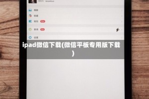 ipad微信下载(微信平板专用版下载)