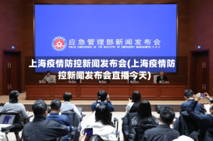 上海疫情防控新闻发布会(上海疫情防控新闻发布会直播今天)
