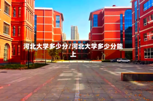 河北大学多少分/河北大学多少分能上