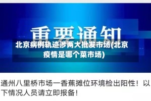 北京病例轨迹涉两大批发市场(北京疫情是哪个菜市场)