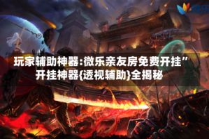 玩家辅助神器:微乐亲友房免费开挂”开挂神器{透视辅助}全揭秘