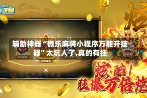 辅助神器“微乐麻将小程序万能开挂器”太坑人了,真的有挂