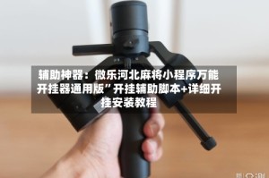 辅助神器：微乐河北麻将小程序万能开挂器通用版”开挂辅助脚本+详细开挂安装教程