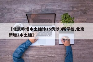 【北京昨增本土确诊15例涉3所学校,北京新增2本土确】