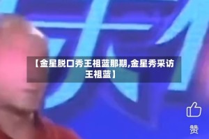 【金星脱口秀王祖蓝那期,金星秀采访王祖蓝】