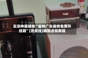 实测神器辅助“雀神广东麻将免费开挂器”(透视挂)辅助透视教程