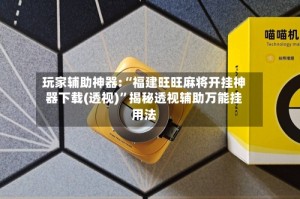 玩家辅助神器:“福建旺旺麻将开挂神器下载(透视)”揭秘透视辅助万能挂用法