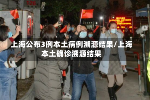 上海公布3例本土病例溯源结果/上海本土确诊溯源结果