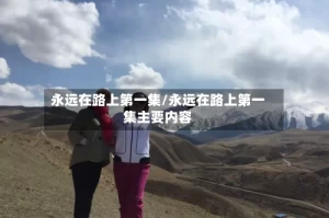 永远在路上第一集/永远在路上第一集主要内容