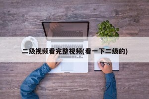 二级视频看完整视频(看一下二级的)