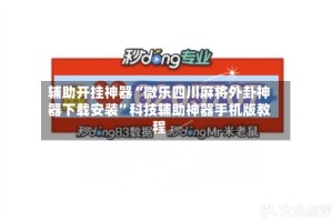 辅助开挂神器“微乐四川麻将外卦神器下载安装”科技辅助神器手机版教程
