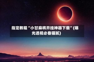 指定教程“小甘麻将开挂神器下载”(曝光透视必备猫腻)