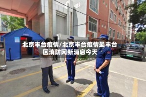 北京丰台疫情/北京丰台疫情最丰台区消防网新消息今天