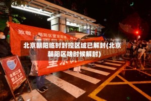 北京朝阳临时封控区域已解封(北京朝阳区啥时候解封)