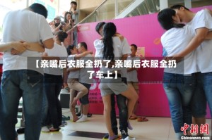 【亲嘴后衣服全扔了,亲嘴后衣服全扔了车上】