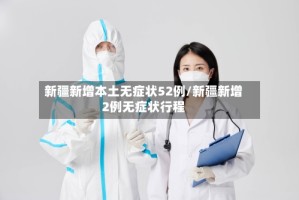 新疆新增本土无症状52例/新疆新增2例无症状行程