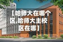 【哈师大在哪个区,哈师大主校区在哪】