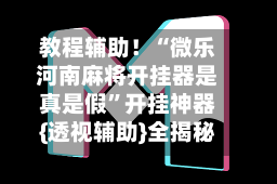 教程辅助！“微乐河南麻将开挂器是真是假”开挂神器{透视辅助}全揭秘