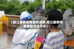 【阳江最新疫情最新消息,阳江最新疫情最新消息今天】