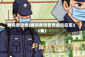 腾讯微讲堂(腾讯微讲堂铁血远征军31集)