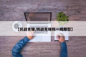 【抗战先锋,特战先锋陈一鸣原型】
