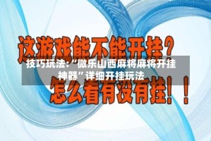 技巧玩法:“微乐山西麻将麻将开挂神器”详细开挂玩法