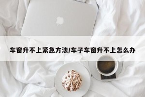 车窗升不上紧急方法/车子车窗升不上怎么办