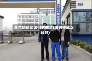 李兰娟谈武汉何时解封(啥时候武汉解封)