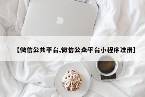 【微信公共平台,微信公众平台小程序注册】