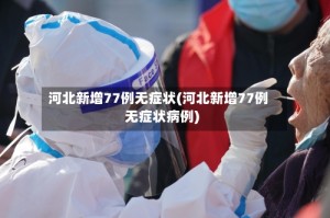 河北新增77例无症状(河北新增77例无症状病例)