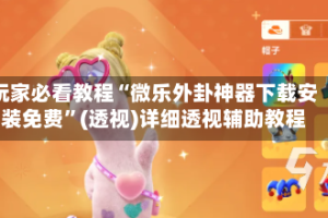 玩家必看教程“微乐外卦神器下载安装免费”(透视)详细透视辅助教程